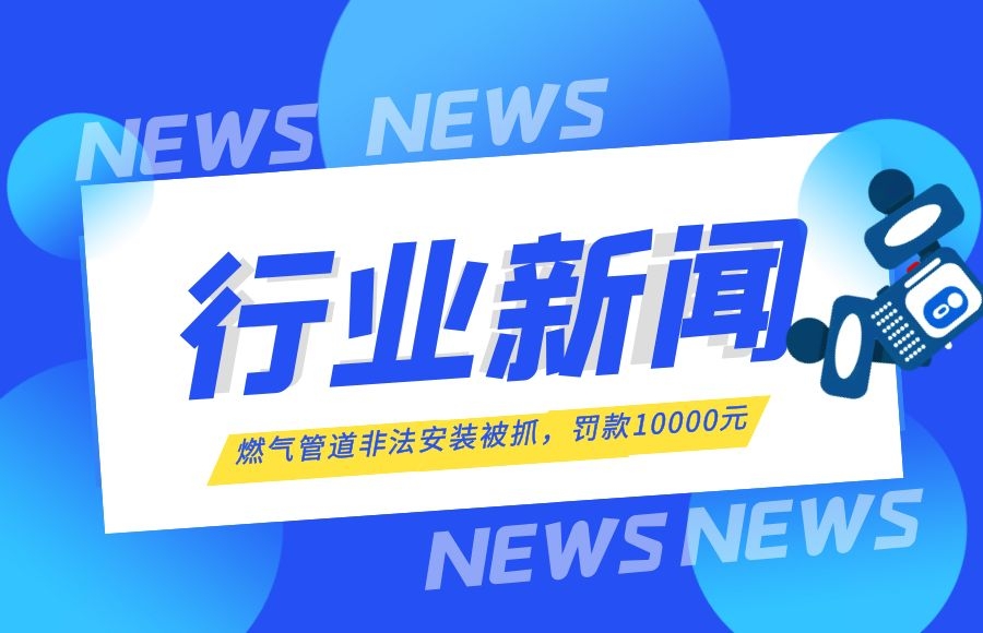 【行業(yè)新聞】燃?xì)夤艿腊惭b“游擊隊(duì)”終于被抓了！罰款10000元！